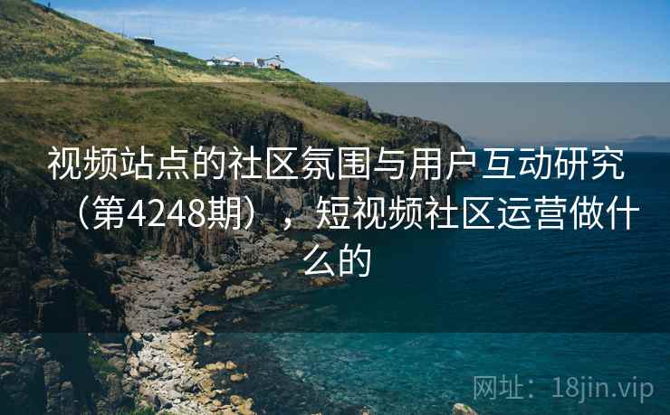 视频站点的社区氛围与用户互动研究(第4248期),短视频社区运营做什么的 视频站点的社区氛围与用户互动研究(第4248期),短视频社区运营做什么的