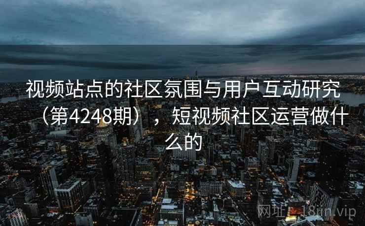 视频站点的社区氛围与用户互动研究(第4248期),短视频社区运营做什么的 视频站点的社区氛围与用户互动研究(第4248期),短视频社区运营做什么的