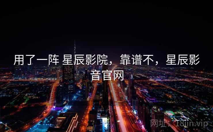 用了一阵 星辰影院,靠谱不,星辰影音官网 用了一阵 星辰影院,靠谱不,星辰影音官网