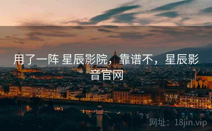 用了一阵 星辰影院,靠谱不,星辰影音官网 用了一阵 星辰影院,靠谱不,星辰影音官网