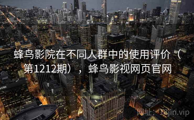 蜂鸟影院在不同人群中的使用评价(第1212期),蜂鸟影视网页官网 蜂鸟影院在不同人群中的使用评价(第1212期),蜂鸟影视网页官网
