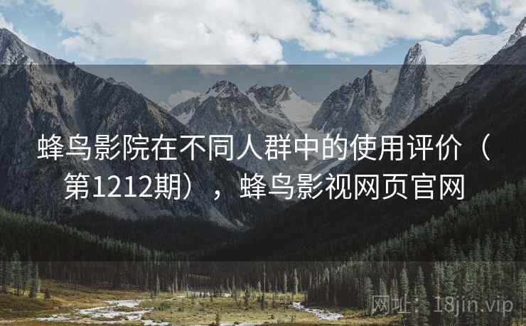 蜂鸟影院在不同人群中的使用评价(第1212期),蜂鸟影视网页官网 蜂鸟影院在不同人群中的使用评价(第1212期),蜂鸟影视网页官网