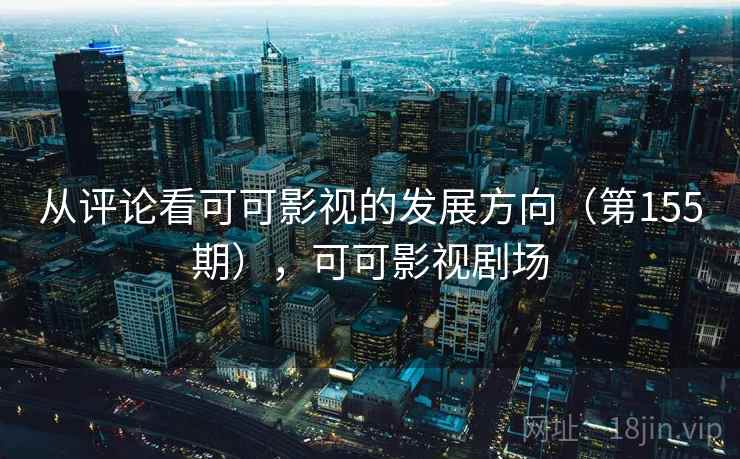 从评论看可可影视的发展方向(第155期),可可影视剧场 从评论看可可影视的发展方向(第155期),可可影视剧场