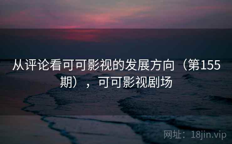 从评论看可可影视的发展方向(第155期),可可影视剧场 从评论看可可影视的发展方向(第155期),可可影视剧场