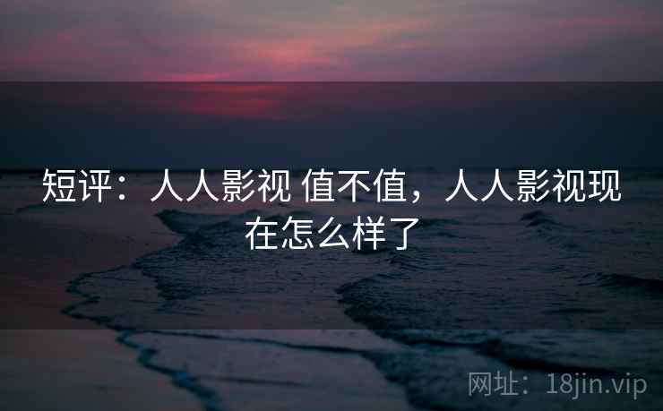 短评:人人影视 值不值,人人影视现在怎么样了 短评:人人影视 值不值,人人影视现在怎么样了