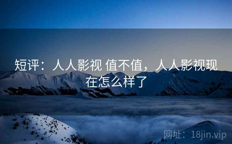 短评:人人影视 值不值,人人影视现在怎么样了 短评:人人影视 值不值,人人影视现在怎么样了