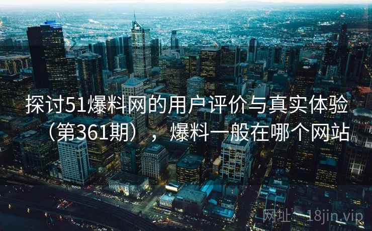 探讨51爆料网的用户评价与真实体验(第361期),爆料一般在哪个网站 探讨51爆料网的用户评价与真实体验(第361期),爆料一般在哪个网站