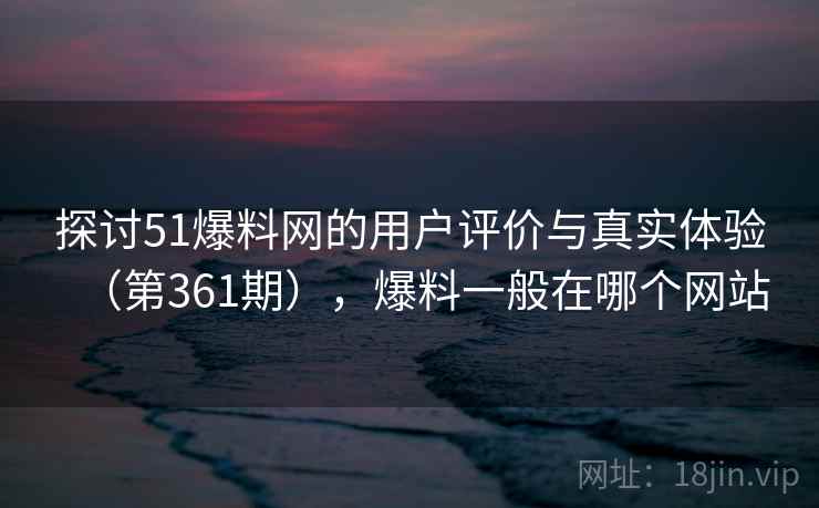 探讨51爆料网的用户评价与真实体验(第361期),爆料一般在哪个网站 探讨51爆料网的用户评价与真实体验(第361期),爆料一般在哪个网站