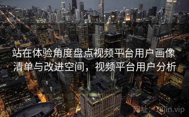 站在体验角度盘点视频平台用户画像 清单与改进空间,视频平台用户分析 站在体验角度盘点视频平台用户画像 清单与改进空间,视频平台用户分析