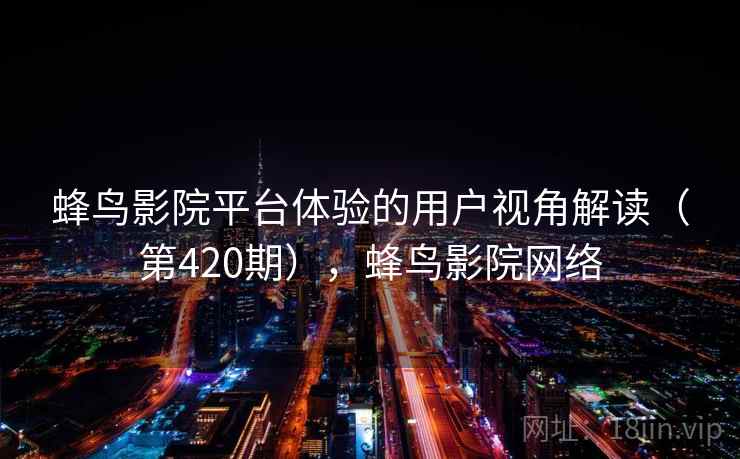 蜂鸟影院平台体验的用户视角解读（第420期），蜂鸟影院网络