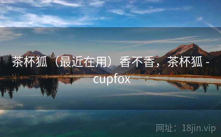 茶杯狐（最近在用）香不香，茶杯狐 - cupfox