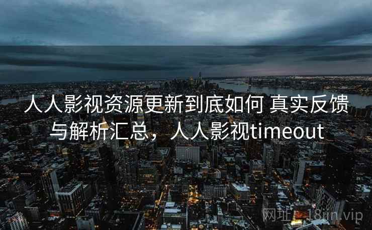 人人影视资源更新到底如何 真实反馈与解析汇总，人人影视timeout
