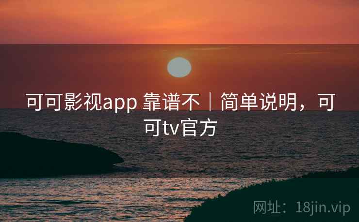 可可影视app 靠谱不｜简单说明，可可tv官方