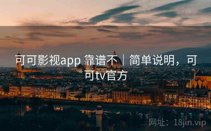 可可影视app 靠谱不｜简单说明，可可tv官方
