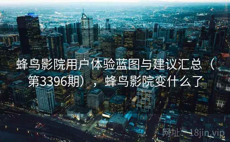 蜂鸟影院用户体验蓝图与建议汇总(第3396期),蜂鸟影院变什么了 蜂鸟影院用户体验蓝图与建议汇总(第3396期),蜂鸟影院变什么了