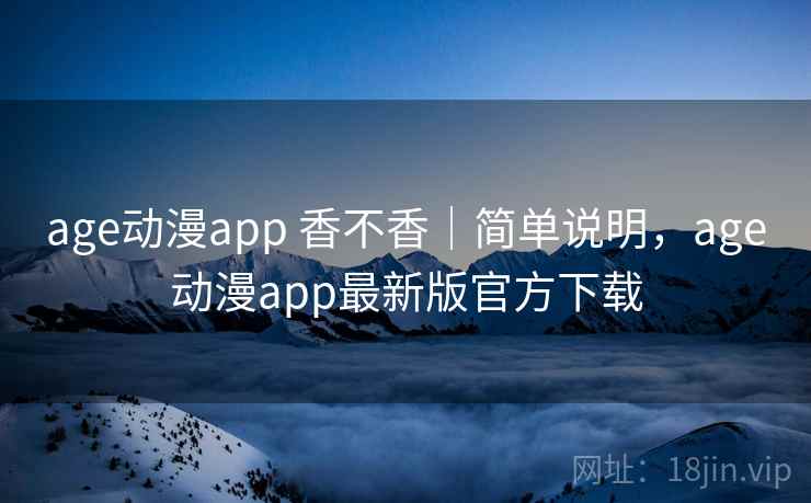 age动漫app 香不香｜简单说明，age动漫app最新版官方下载