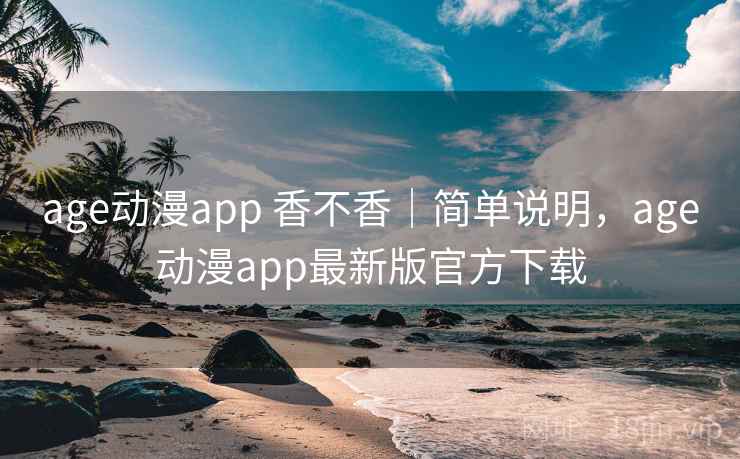 age动漫app 香不香｜简单说明，age动漫app最新版官方下载