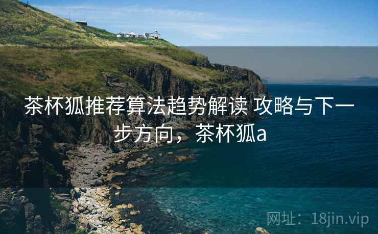 茶杯狐推荐算法趋势解读 攻略与下一步方向,茶杯狐a 茶杯狐推荐算法趋势解读 攻略与下一步方向,茶杯狐a