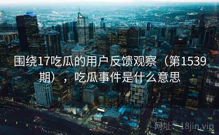 围绕17吃瓜的用户反馈观察(第1539期),吃瓜事件是什么意思 围绕17吃瓜的用户反馈观察(第1539期),吃瓜事件是什么意思