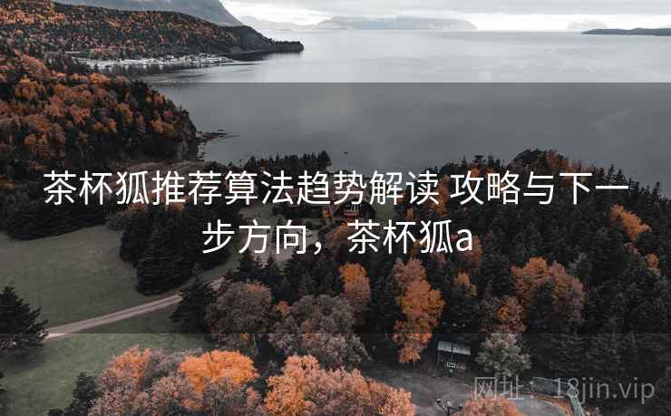 茶杯狐推荐算法趋势解读 攻略与下一步方向,茶杯狐a 茶杯狐推荐算法趋势解读 攻略与下一步方向,茶杯狐a