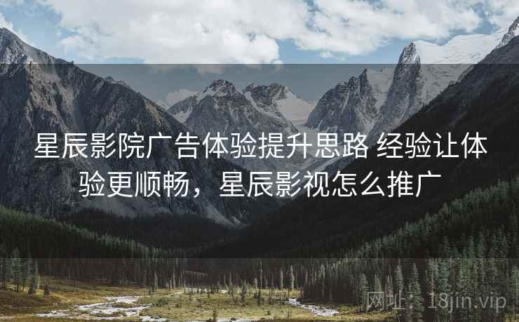 星辰影院广告体验提升思路 经验让体验更顺畅,星辰影视怎么推广 星辰影院广告体验提升思路 经验让体验更顺畅,星辰影视怎么推广