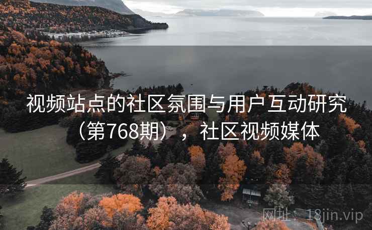 视频站点的社区氛围与用户互动研究(第768期),社区视频媒体 视频站点的社区氛围与用户互动研究(第768期),社区视频媒体