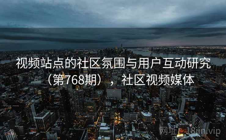 视频站点的社区氛围与用户互动研究(第768期),社区视频媒体 视频站点的社区氛围与用户互动研究(第768期),社区视频媒体