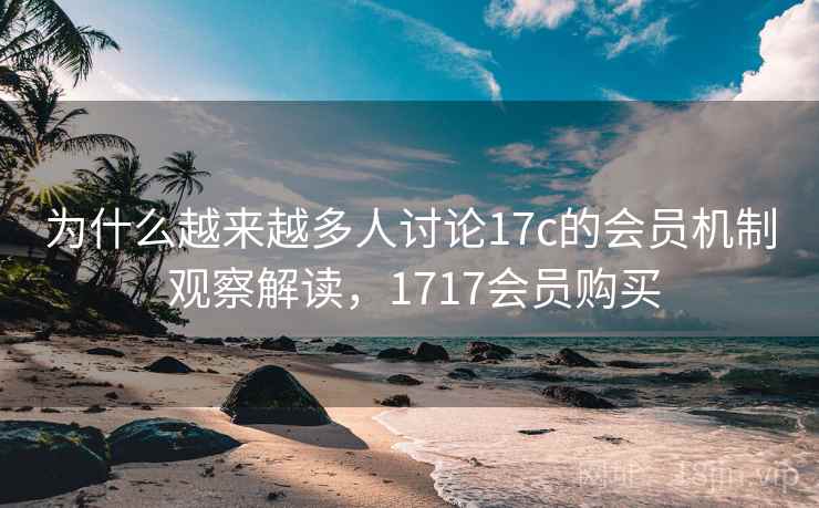 为什么越来越多人讨论17c的会员机制 观察解读,1717会员购买 为什么越来越多人讨论17c的会员机制 观察解读,1717会员购买