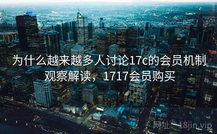 为什么越来越多人讨论17c的会员机制 观察解读,1717会员购买 为什么越来越多人讨论17c的会员机制 观察解读,1717会员购买