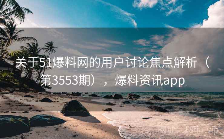 关于51爆料网的用户讨论焦点解析(第3553期),爆料资讯app 关于51爆料网的用户讨论焦点解析(第3553期),爆料资讯app