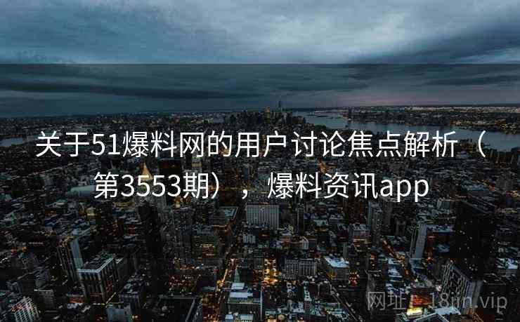 关于51爆料网的用户讨论焦点解析(第3553期),爆料资讯app 关于51爆料网的用户讨论焦点解析(第3553期),爆料资讯app