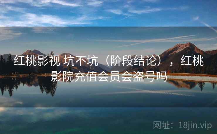红桃影视 坑不坑（阶段结论），红桃影院充值会员会盗号吗