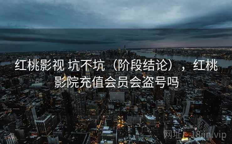 红桃影视 坑不坑（阶段结论），红桃影院充值会员会盗号吗