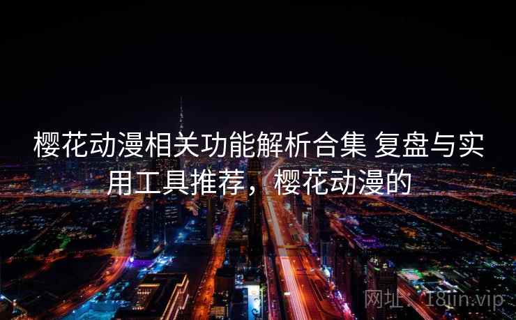 樱花动漫相关功能解析合集 复盘与实用工具推荐，樱花动漫的