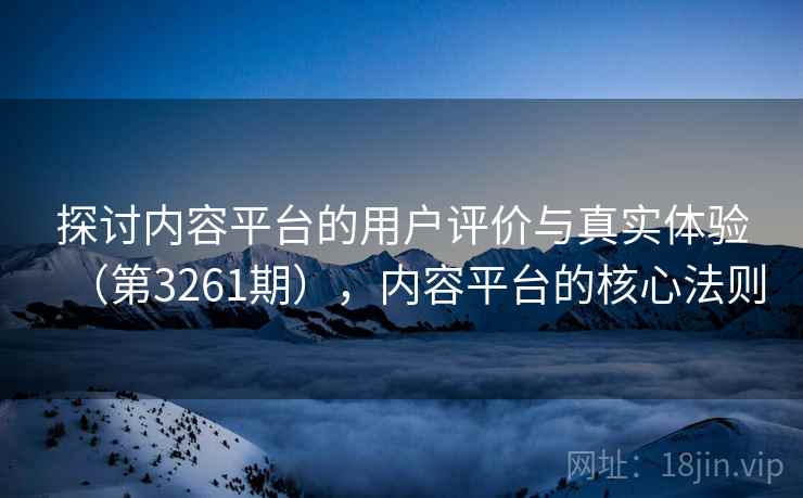 探讨内容平台的用户评价与真实体验(第3261期),内容平台的核心法则 探讨内容平台的用户评价与真实体验(第3261期),内容平台的核心法则