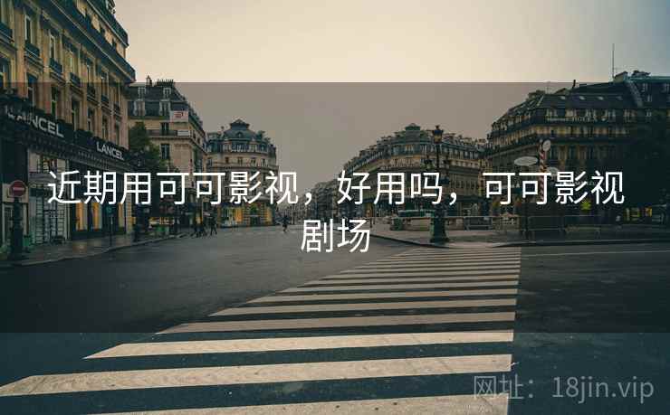 近期用可可影视,好用吗,可可影视剧场 近期用可可影视,好用吗,可可影视剧场
