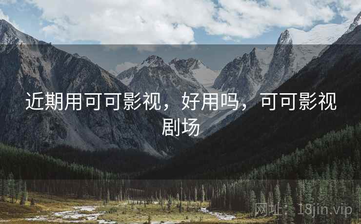 近期用可可影视,好用吗,可可影视剧场 近期用可可影视,好用吗,可可影视剧场