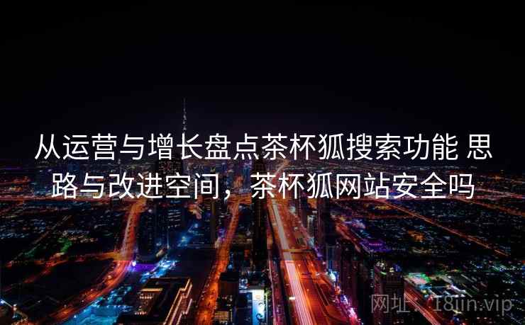 从运营与增长盘点茶杯狐搜索功能 思路与改进空间,茶杯狐网站安全吗 从运营与增长盘点茶杯狐搜索功能 思路与改进空间,茶杯狐网站安全吗