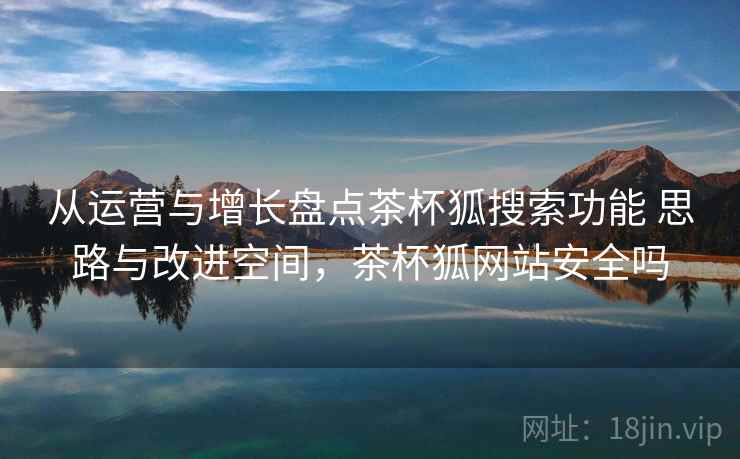 从运营与增长盘点茶杯狐搜索功能 思路与改进空间,茶杯狐网站安全吗 从运营与增长盘点茶杯狐搜索功能 思路与改进空间,茶杯狐网站安全吗