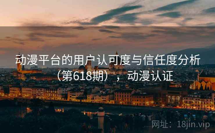 动漫平台的用户认可度与信任度分析(第618期),动漫认证 动漫平台的用户认可度与信任度分析(第618期),动漫认证