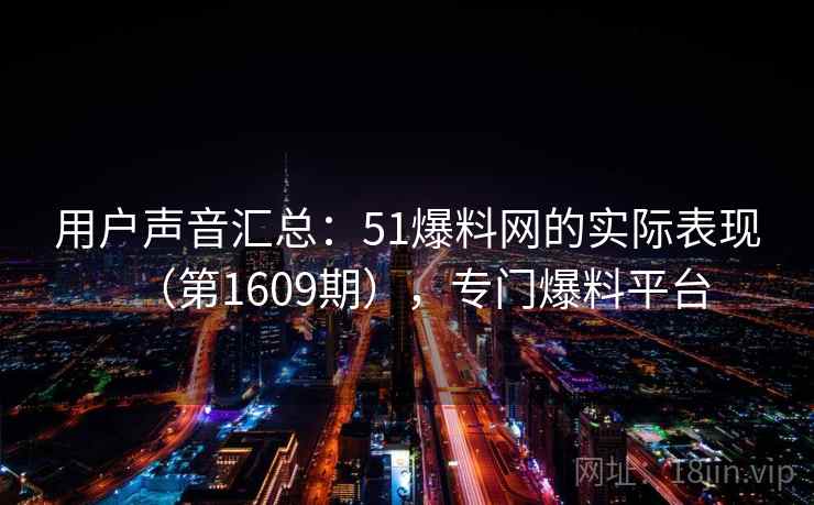 用户声音汇总:51爆料网的实际表现(第1609期),专门爆料平台 用户声音汇总:51爆料网的实际表现(第1609期),专门爆料平台