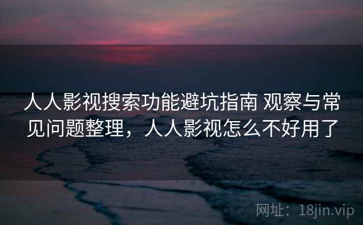人人影视搜索功能避坑指南 观察与常见问题整理,人人影视怎么不好用了 人人影视搜索功能避坑指南 观察与常见问题整理,人人影视怎么不好用了