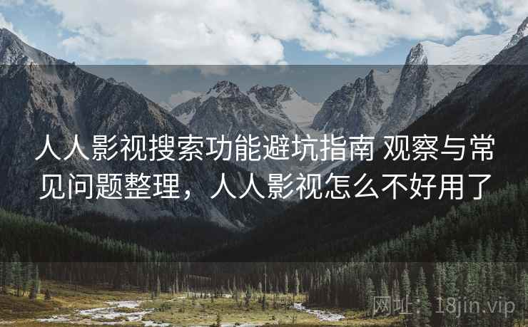 人人影视搜索功能避坑指南 观察与常见问题整理,人人影视怎么不好用了 人人影视搜索功能避坑指南 观察与常见问题整理,人人影视怎么不好用了