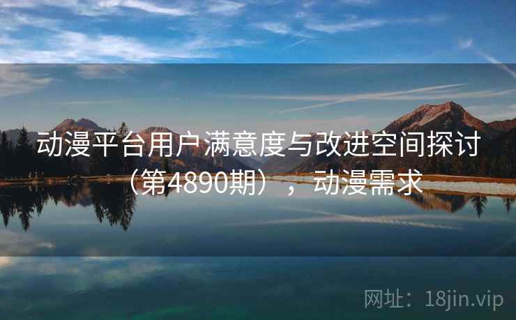 动漫平台用户满意度与改进空间探讨(第4890期),动漫需求 动漫平台用户满意度与改进空间探讨(第4890期),动漫需求