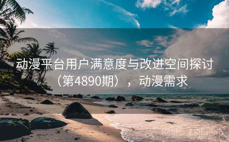 动漫平台用户满意度与改进空间探讨(第4890期),动漫需求 动漫平台用户满意度与改进空间探讨(第4890期),动漫需求