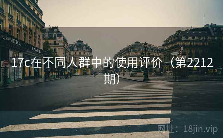 17c在不同人群中的使用评价(第2212期) 17c在不同人群中的使用评价(第2212期)