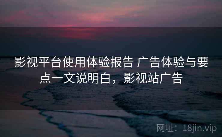 影视平台使用体验报告 广告体验与要点一文说明白,影视站广告 影视平台使用体验报告 广告体验与要点一文说明白,影视站广告
