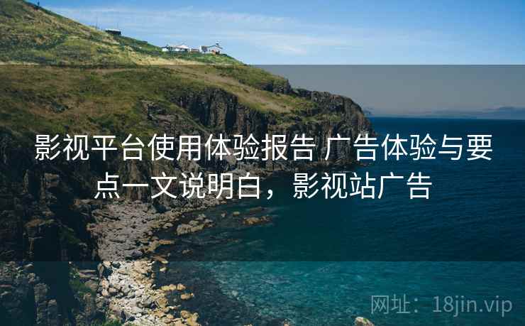 影视平台使用体验报告 广告体验与要点一文说明白,影视站广告 影视平台使用体验报告 广告体验与要点一文说明白,影视站广告