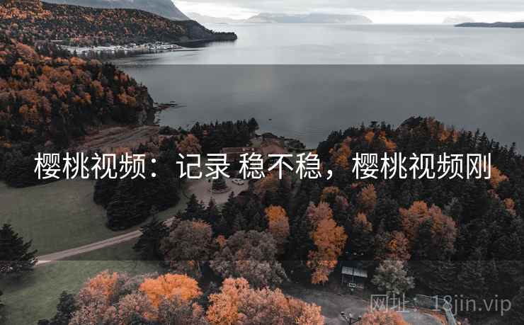 樱桃视频:记录 稳不稳,樱桃视频刚 樱桃视频:记录 稳不稳,樱桃视频刚