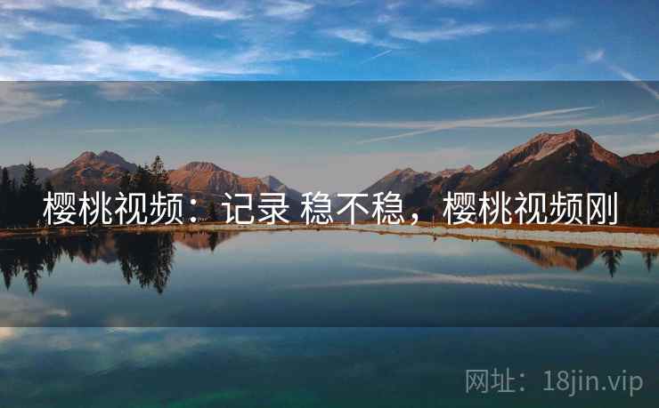 樱桃视频:记录 稳不稳,樱桃视频刚 樱桃视频:记录 稳不稳,樱桃视频刚